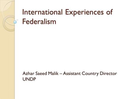 International Experiences of Federalism Azhar Saeed Malik – Assistant Country Director UNDP.