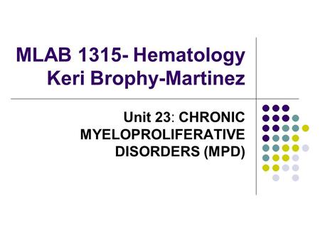 MLAB 1315- Hematology Keri Brophy-Martinez Unit 23: CHRONIC MYELOPROLIFERATIVE DISORDERS (MPD)