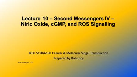 Lecture 10 – Second Messengers IV – Niric Oxide, cGMP, and ROS Signalling BIOL 5190/6190 Cellular & Molecular Singal Transduction Prepared by Bob Locy.