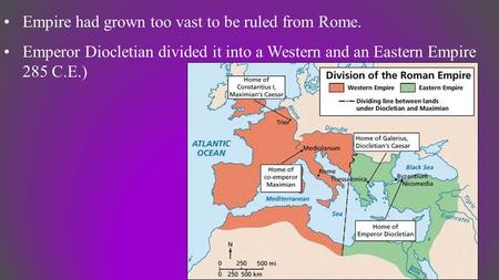 Empire had grown too vast to be ruled from Rome. Emperor Diocletian divided it into a Western and an Eastern Empire 285 C.E.)