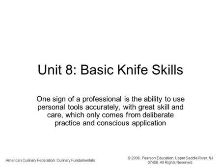 © 2006, Pearson Education, Upper Saddle River, NJ 07458. All Rights Reserved. American Culinary Federation: Culinary Fundamentals. Unit 8: Basic Knife.