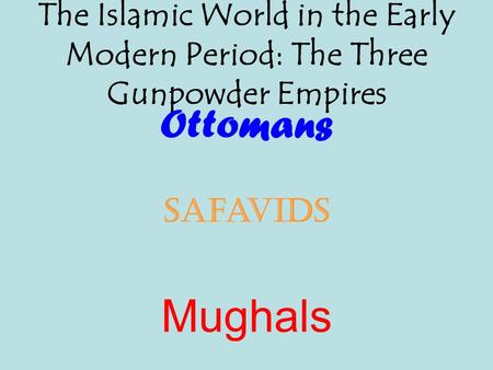 The Islamic World in the Early Modern Period: The Three Gunpowder Empires Ottomans Safavids Mughals.