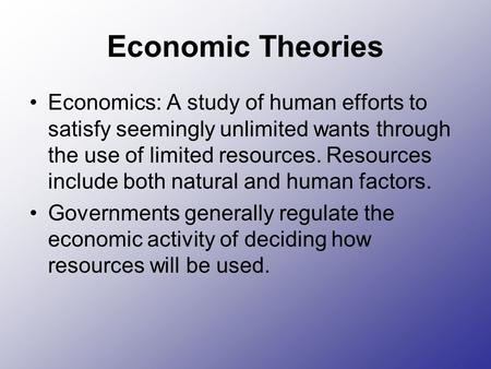 Economic Theories Economics: A study of human efforts to satisfy seemingly unlimited wants through the use of limited resources. Resources include both.