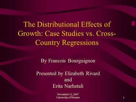 November 12, 2007 University of Warsaw1 The Distributional Effects of Growth: Case Studies vs. Cross- Country Regressions By Francois Bourguignon Presented.