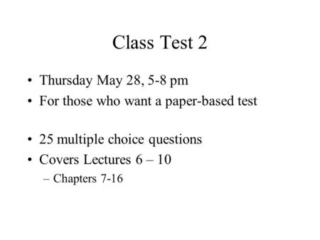 Class Test 2 Thursday May 28, 5-8 pm For those who want a paper-based test 25 multiple choice questions Covers Lectures 6 – 10 –Chapters 7-16.