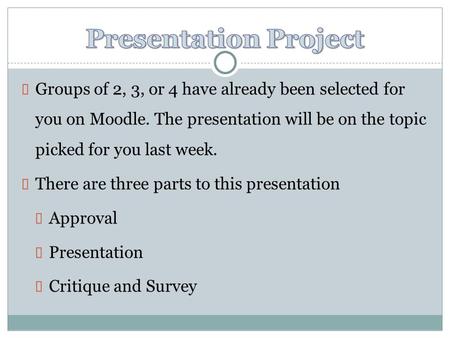  Groups of 2, 3, or 4 have already been selected for you on Moodle. The presentation will be on the topic picked for you last week.  There are three.