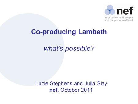 Nef (the new economics foundation) Co-producing Lambeth what’s possible? Lucie Stephens and Julia Slay nef, October 2011.