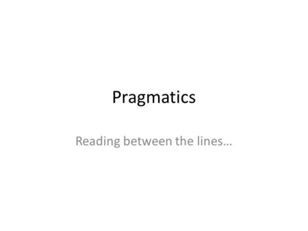 Pragmatics Reading between the lines…. Pragmatics Semantics answered - “What do the words conventionally mean?” Pragmatics - “What does the speaker mean.