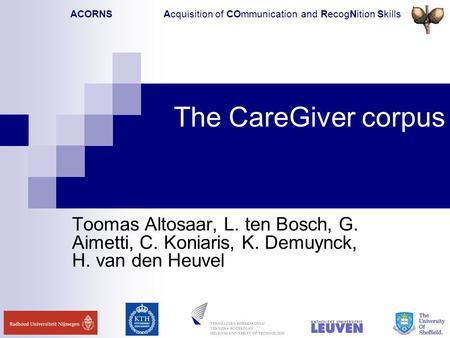 ACORNS Acquisition of COmmunication and RecogNition Skills The CareGiver corpus Toomas Altosaar, L. ten Bosch, G. Aimetti, C. Koniaris, K. Demuynck, H.