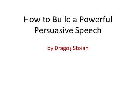 By Dragoş Stoian How to Build a Powerful Persuasive Speech.