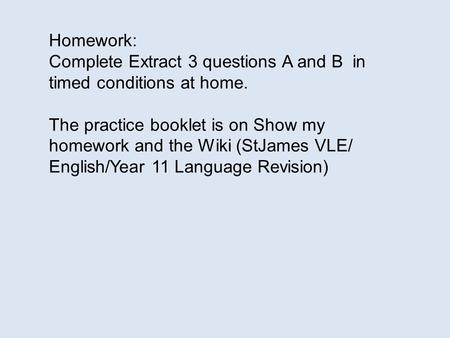 Homework: Complete Extract 3 questions A and B in timed conditions at home. The practice booklet is on Show my homework and the Wiki (StJames VLE/ English/Year.