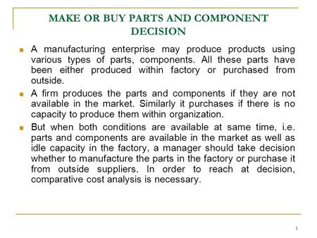 1 MAKE OR BUY PARTS AND COMPONENT DECISION A manufacturing enterprise may produce products using various types of parts, components. All these parts have.