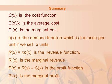 Summary C(x) is the cost function C(x)/x is the average cost C’(x) is the marginal cost p(x) is the demand function which is the price per unit if we sell.