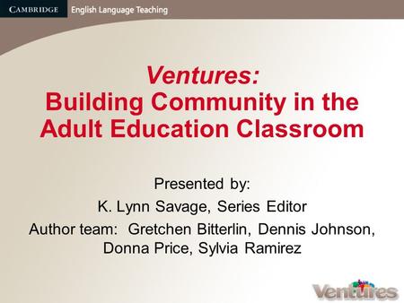 Ventures: Building Community in the Adult Education Classroom Presented by: K. Lynn Savage, Series Editor Author team: Gretchen Bitterlin, Dennis Johnson,