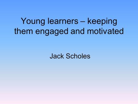 Young learners – keeping them engaged and motivated Jack Scholes.