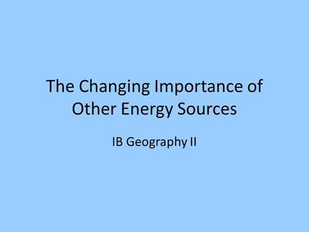 The Changing Importance of Other Energy Sources IB Geography II.