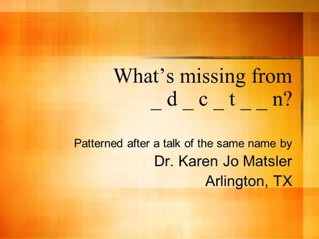 What’s missing from _ d _ c _ t _ _ n? Patterned after a talk of the same name by Dr. Karen Jo Matsler Arlington, TX.