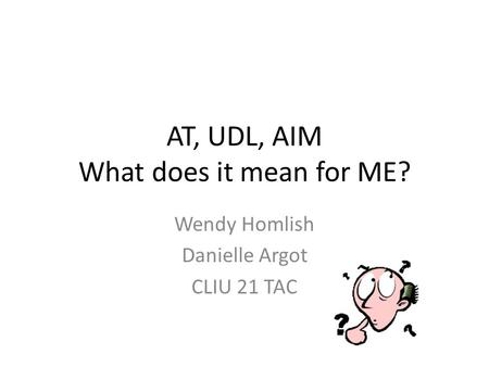 AT, UDL, AIM What does it mean for ME? Wendy Homlish Danielle Argot CLIU 21 TAC.