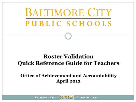 B ALTIMORE C ITY P UBLIC S CHOOLS Roster Validation Quick Reference Guide for Teachers Office of Achievement and Accountability April 2013 1.