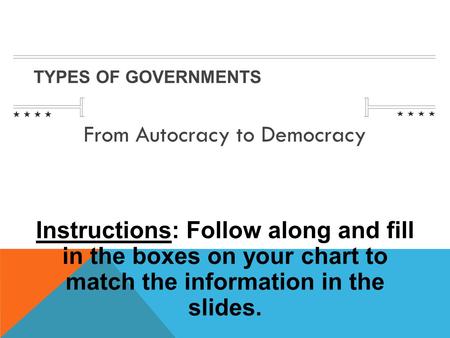 TYPES OF GOVERNMENTS From Autocracy to Democracy Instructions: Follow along and fill in the boxes on your chart to match the information in the slides.