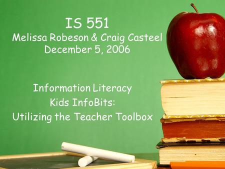 IS 551 Melissa Robeson & Craig Casteel December 5, 2006 Information Literacy Kids InfoBits: Utilizing the Teacher Toolbox.