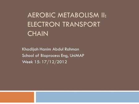 AEROBIC METABOLISM II: ELECTRON TRANSPORT CHAIN Khadijah Hanim Abdul Rahman School of Bioprocess Eng, UniMAP Week 15: 17/12/2012.