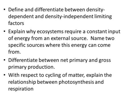 Define and differentiate between density- dependent and density-independent limiting factors Explain why ecosystems require a constant input of energy.