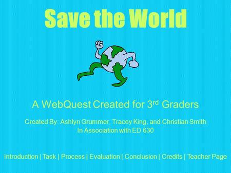 Save the World A WebQuest Created for 3 rd Graders Created By: Ashlyn Grummer, Tracey King, and Christian Smith In Association with ED 630 Introduction.