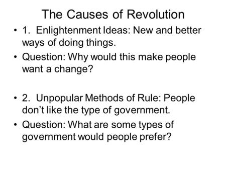 The Causes of Revolution 1. Enlightenment Ideas: New and better ways of doing things. Question: Why would this make people want a change? 2. Unpopular.