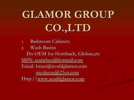 GLAMOR GROUP CO.,LTD 1. Bathroom Cabinets 2. Wash Basins Do OEM for Hornbach, Globus,etc Do OEM for Hornbach, Globus,etc MSN: MSN: