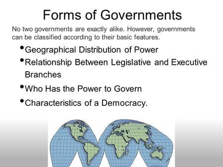 Forms of Governments Geographical Distribution of Power Relationship Between Legislative and Executive Branches Who Has the Power to Govern Characteristics.