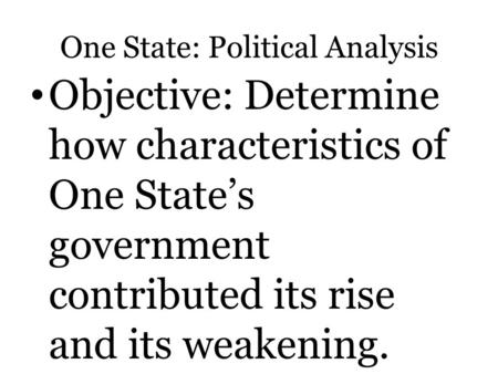 One State: Political Analysis Objective: Determine how characteristics of One State’s government contributed its rise and its weakening.