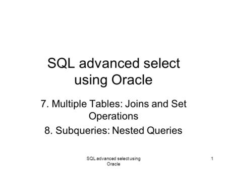 SQL advanced select using Oracle 1 7. Multiple Tables: Joins and Set Operations 8. Subqueries: Nested Queries.