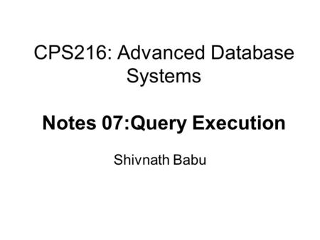 CPS216: Advanced Database Systems Notes 07:Query Execution Shivnath Babu.