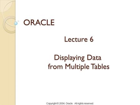 Copyright © 2004, Oracle. All rights reserved. Lecture 6 Displaying Data from Multiple Tables ORACLE.
