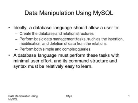 Data Manipulation Using MySQL tMyn1 Data Manipulation Using MySQL Ideally, a database language should allow a user to: –Create the database and relation.