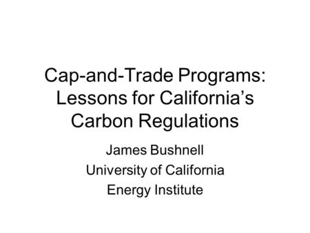 Cap-and-Trade Programs: Lessons for California’s Carbon Regulations James Bushnell University of California Energy Institute.