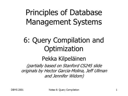DBMS 2001Notes 6: Query Compilation1 Principles of Database Management Systems 6: Query Compilation and Optimization Pekka Kilpeläinen (partially based.