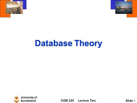University of Sunderland COM 220Lecture Two Slide 1 Database Theory.