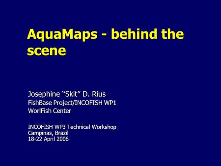 AquaMaps - behind the scene Josephine “Skit” D. Rius FishBase Project/INCOFISH WP1 WorlFish Center INCOFISH WP3 Technical Workshop Campinas, Brazil 18-22.