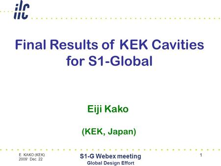 E. KAKO (KEK) 2009' Dec. 22 S1-G Webex meeting Global Design Effort 1 Final Results of KEK Cavities for S1-Global Eiji Kako (KEK, Japan)