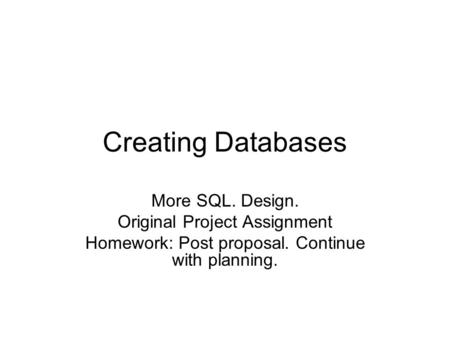 Creating Databases More SQL. Design. Original Project Assignment Homework: Post proposal. Continue with planning.