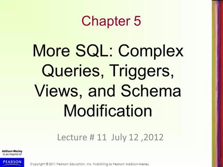 Copyright © 2011 Pearson Education, Inc. Publishing as Pearson Addison-Wesley Chapter 5 Lecture # 11 July 12,2012 More SQL: Complex Queries, Triggers,