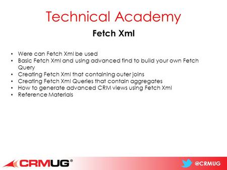 @CRMUG Technical Academy Fetch Xml Were can Fetch Xml be used Basic Fetch Xml and using advanced find to build your own Fetch Query Creating Fetch Xml.