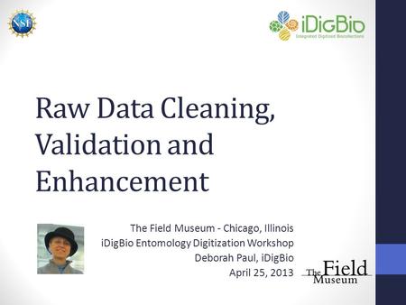 Raw Data Cleaning, Validation and Enhancement The Field Museum - Chicago, Illinois iDigBio Entomology Digitization Workshop Deborah Paul, iDigBio April.