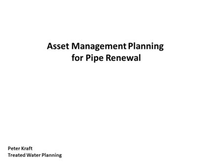 Asset Management Planning for Pipe Renewal Peter Kraft Treated Water Planning.