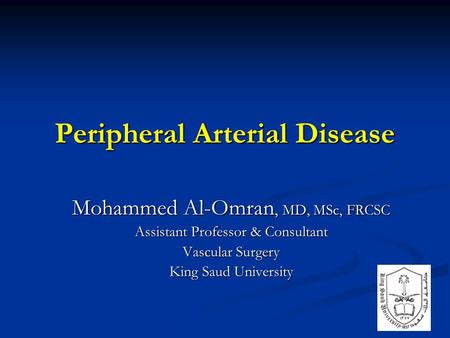 Peripheral Arterial Disease Mohammed Al-Omran, MD, MSc, FRCSC Assistant Professor & Consultant Vascular Surgery King Saud University.