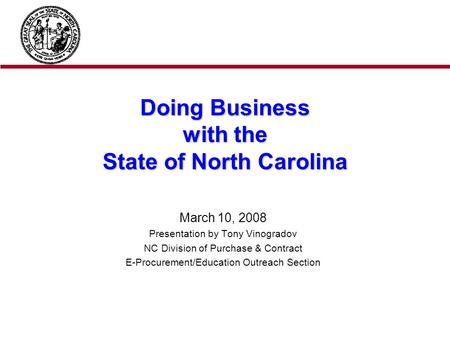 Doing Business with the State of North Carolina March 10, 2008 Presentation by Tony Vinogradov NC Division of Purchase & Contract E-Procurement/Education.