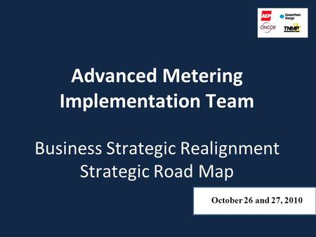 Advanced Metering Implementation Team Business Strategic Realignment Strategic Road Map October 26 and 27, 2010.