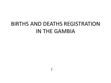 BIRTHS AND DEATHS REGISTRATION IN THE GAMBIA I. INTRODUCTION Registration is legal and mandatory Decentralised and integrated into the RCH services There.
